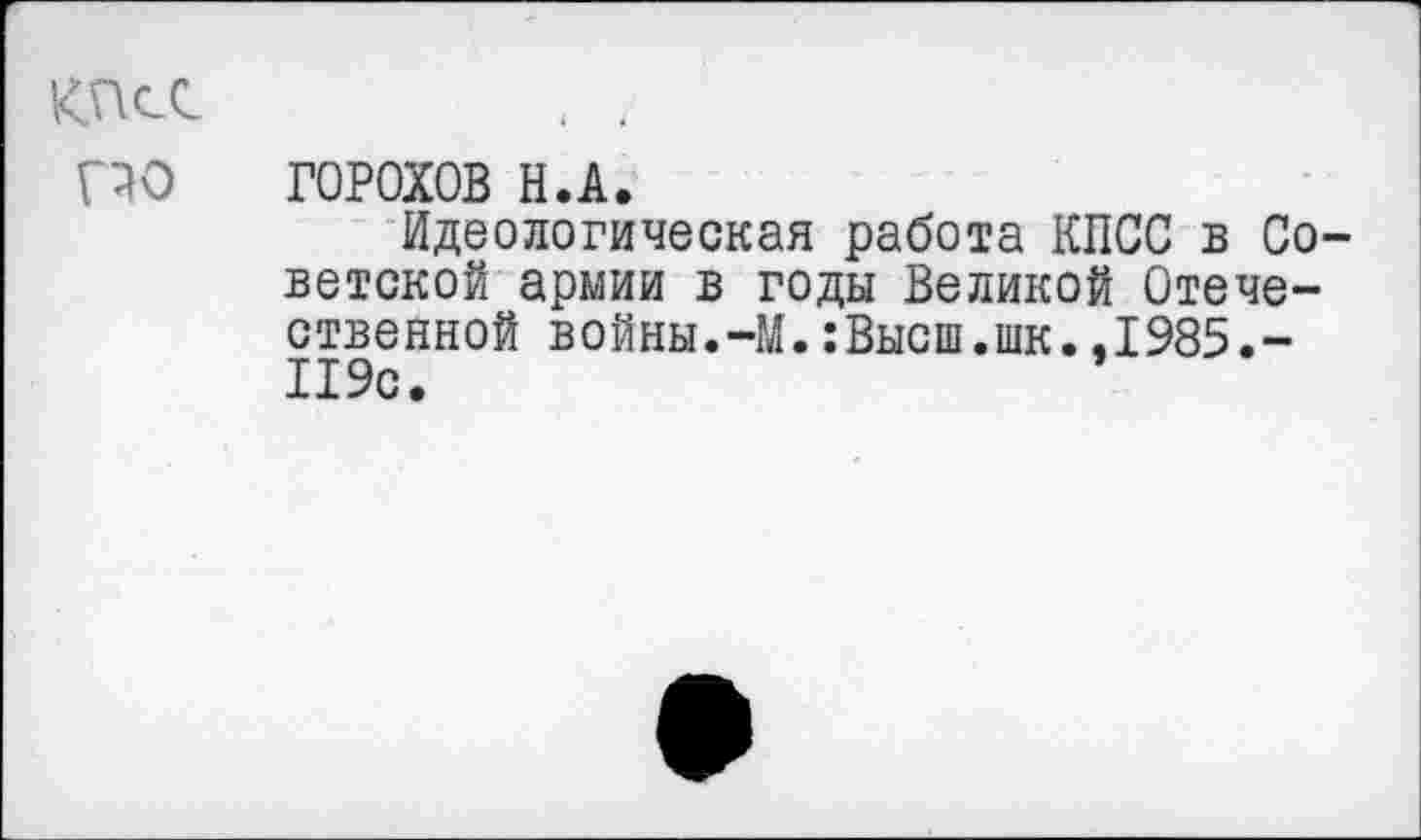 ﻿ГОРОХОВ Н.А.
Идеологическая работа КПСС в Со ветской армии в годы Великой Отечественной войны.-М.:Высш.шк..1985.-119с.